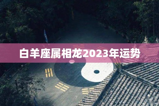 白羊座属相龙2023年运势