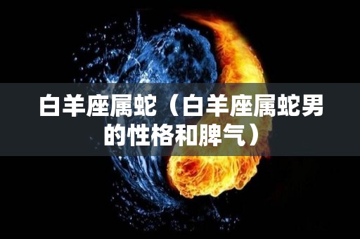 白羊座属蛇（白羊座属蛇男的性格和脾气）