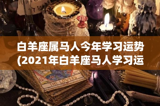 白羊座属马人今年学习运势(2021年白羊座马人学习运势展望)