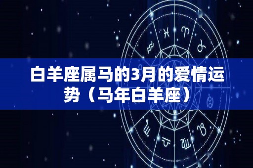 白羊座属马的3月的爱情运势（马年白羊座）