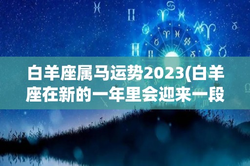 白羊座属马运势2023(白羊座在新的一年里会迎来一段属于自己的转机)