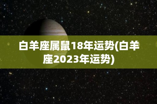 白羊座属鼠18年运势(白羊座2023年运势)