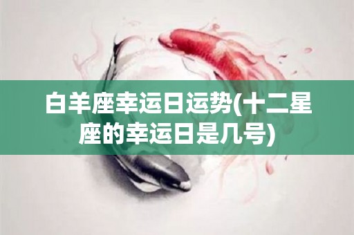 白羊座幸运日运势(十二星座的幸运日是几号)