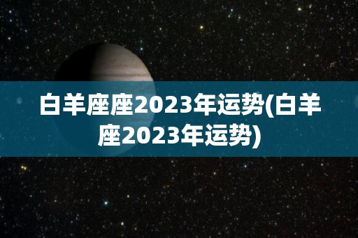 白羊座座2023年运势(白羊座2023年运势)