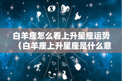 白羊座怎么看上升星座运势（白羊座上升星座是什么意思）