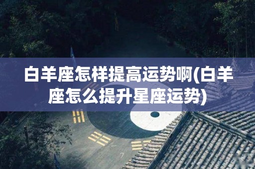 白羊座怎样提高运势啊(白羊座怎么提升星座运势)
