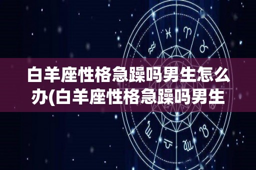 白羊座性格急躁吗男生怎么办(白羊座性格急躁吗男生怎么办呢)