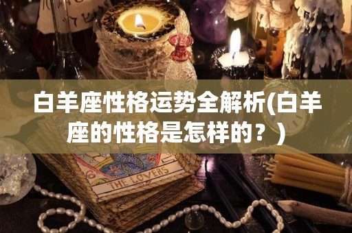 白羊座性格运势全解析(白羊座的性格是怎样的？)