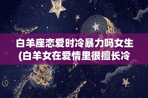 白羊座恋爱时冷暴力吗女生(白羊女在爱情里很擅长冷暴力)