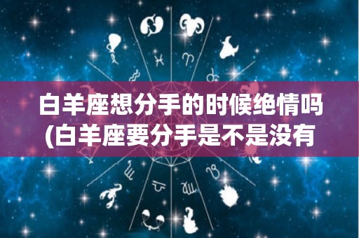 白羊座想分手的时候绝情吗(白羊座要分手是不是没有机会了)