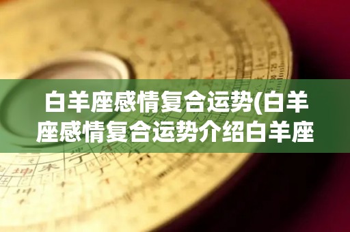 白羊座感情复合运势(白羊座感情复合运势介绍白羊座感情复合运势)