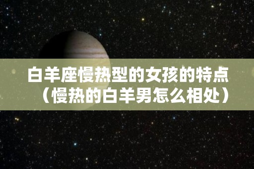 白羊座慢热型的女孩的特点（慢热的白羊男怎么相处）