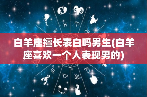白羊座擅长表白吗男生(白羊座喜欢一个人表现男的)