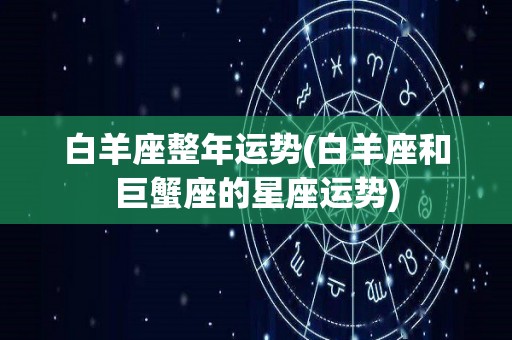 白羊座整年运势(白羊座和巨蟹座的星座运势)