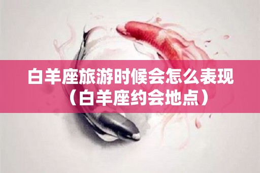 白羊座旅游时候会怎么表现（白羊座约会地点）