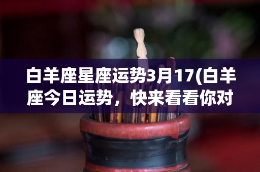 白羊座星座运势3月17(白羊座今日运势，快来看看你对未来充满希望的！)