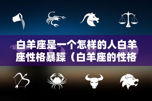白羊座是一个怎样的人白羊座性格暴躁（白羊座的性格脾气怎么样）