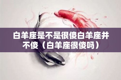 白羊座是不是很傻白羊座并不傻（白羊座很傻吗）