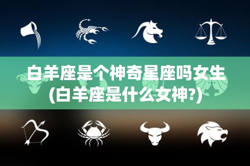 白羊座是个神奇星座吗女生(白羊座是什么女神?)
