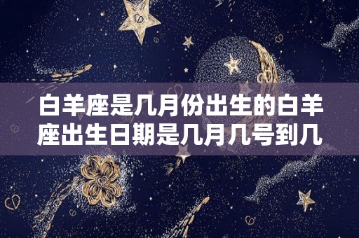 白羊座是几月份出生的白羊座出生日期是几月几号到几月几号（白羊座是几月几日出生的呢?）