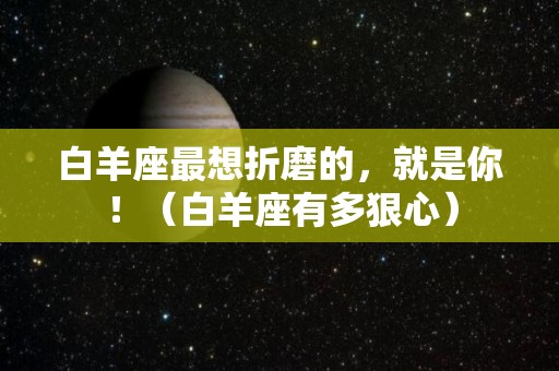 白羊座最想折磨的，就是你！（白羊座有多狠心）