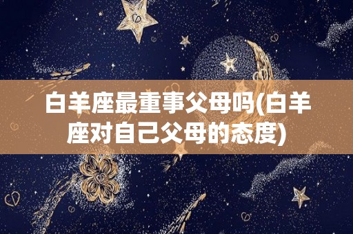 白羊座最重事父母吗(白羊座对自己父母的态度)