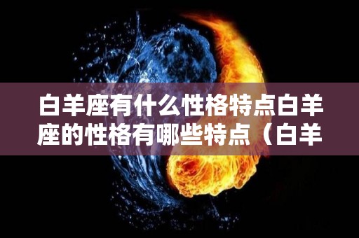 白羊座有什么性格特点白羊座的性格有哪些特点（白羊座有啥性格）