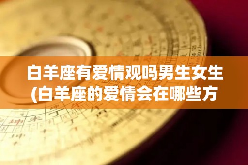 白羊座有爱情观吗男生女生(白羊座的爱情会在哪些方面存在危机?)