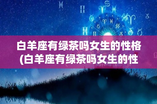 白羊座有绿茶吗女生的性格(白羊座有绿茶吗女生的性格怎么样)