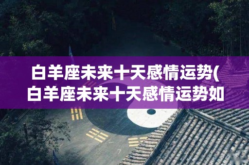 白羊座未来十天感情运势(白羊座未来十天感情运势如何)