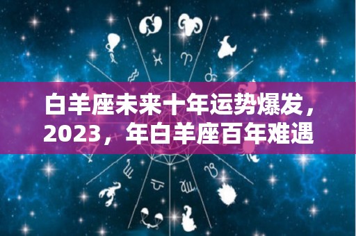 白羊座未来十年运势爆发，2023，年白羊座百年难遇