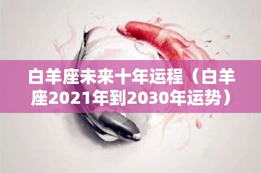 白羊座未来十年运程（白羊座2021年到2030年运势）