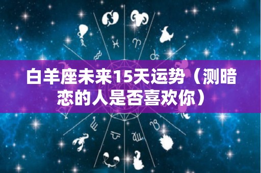 白羊座未来15天运势（测暗恋的人是否喜欢你）