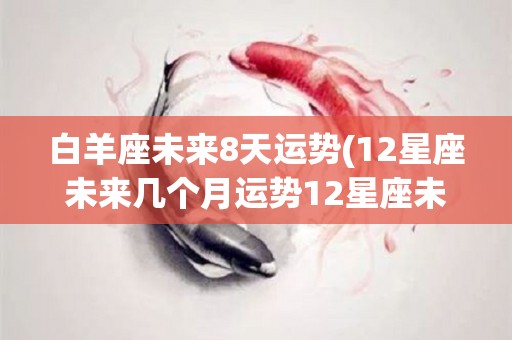 白羊座未来8天运势(12星座未来几个月运势12星座未来几个月运势)