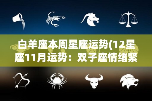 白羊座本周星座运势(12星座11月运势：双子座情绪紧张，巨蟹座守护星水星)