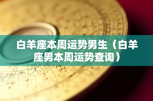 白羊座本周运势男生（白羊座男本周运势查询）