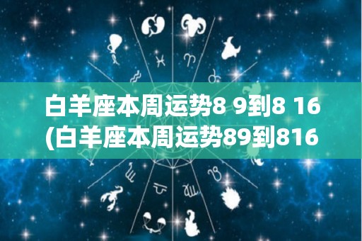 白羊座本周运势8 9到8 16(白羊座本周运势89到816)