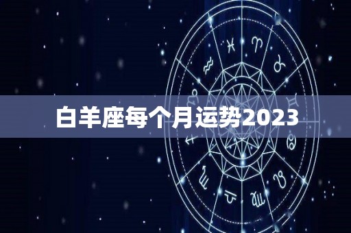 白羊座每个月运势2023