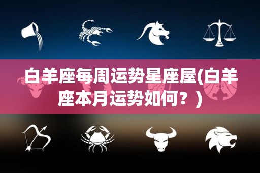 白羊座每周运势星座屋(白羊座本月运势如何？)