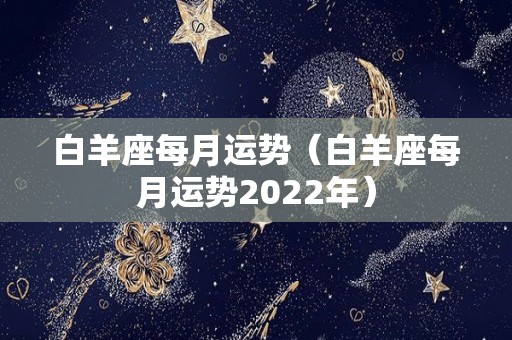 白羊座每月运势（白羊座每月运势2022年）