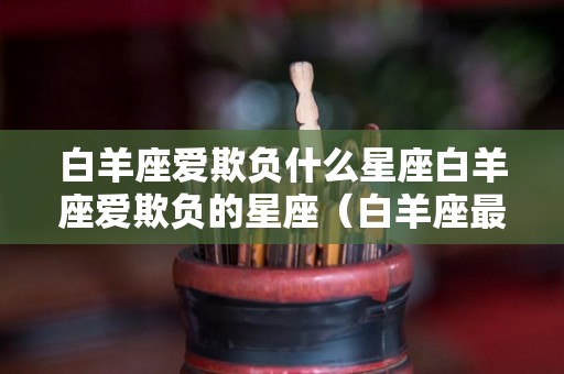白羊座爱欺负什么星座白羊座爱欺负的星座（白羊座最爱欺负的星座）