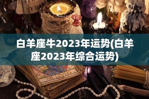 白羊座牛2023年运势(白羊座2023年综合运势)