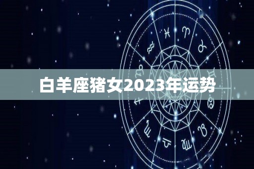 白羊座猪女2023年运势