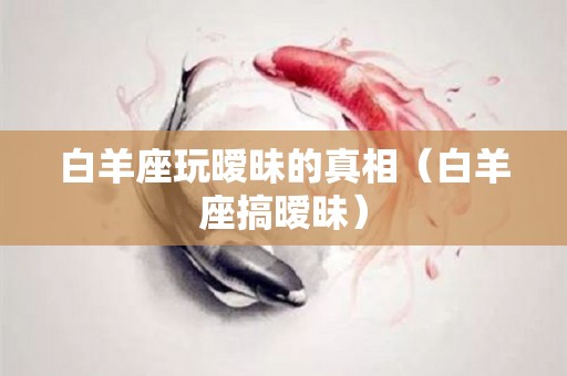 白羊座玩暧昧的真相（白羊座搞暧昧）