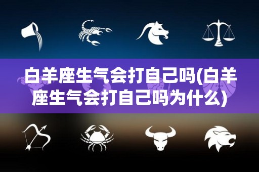 白羊座生气会打自己吗(白羊座生气会打自己吗为什么)
