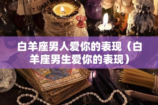 白羊座男人爱你的表现（白羊座男生爱你的表现）