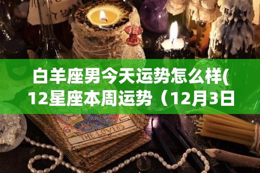 白羊座男今天运势怎么样(12星座本周运势（12月3日）)