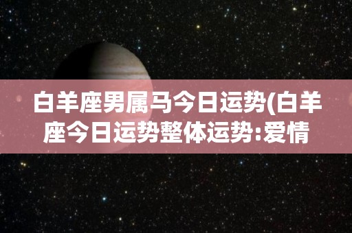 白羊座男属马今日运势(白羊座今日运势整体运势:爱情运势:财运比较普通)