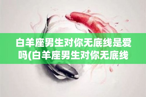 白羊座男生对你无底线是爱吗(白羊座男生对你无底线是爱吗知乎)