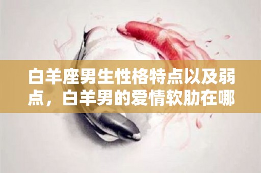 白羊座男生性格特点以及弱点，白羊男的爱情软肋在哪